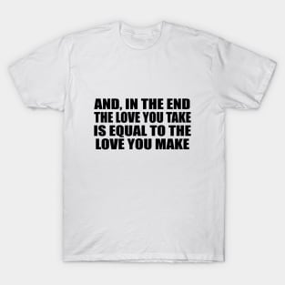 And, in the end The love you take is equal to the love you make T-Shirt